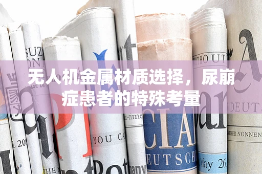 无人机金属材质选择，尿崩症患者的特殊考量