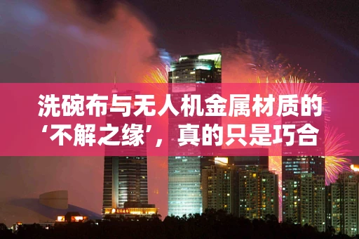 洗碗布与无人机金属材质的‘不解之缘’，真的只是巧合吗？