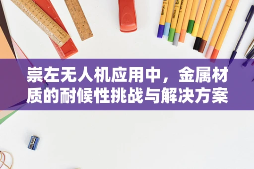 崇左无人机应用中，金属材质的耐候性挑战与解决方案