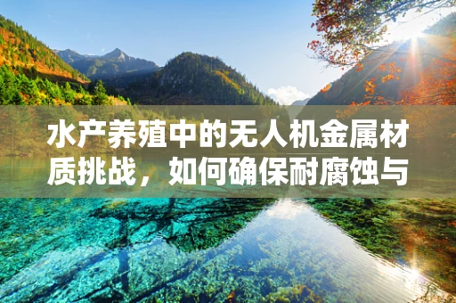 水产养殖中的无人机金属材质挑战，如何确保耐腐蚀与轻量化并重？