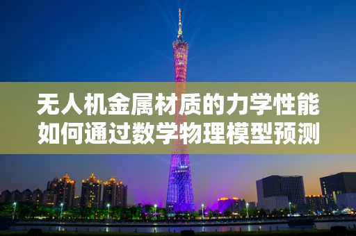 无人机金属材质的力学性能如何通过数学物理模型预测？