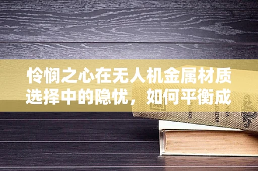 怜悯之心在无人机金属材质选择中的隐忧，如何平衡成本与安全？