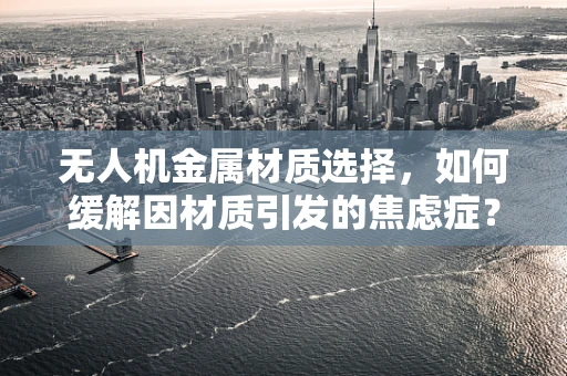 无人机金属材质选择，如何缓解因材质引发的焦虑症？