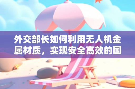 外交部长如何利用无人机金属材质，实现安全高效的国际交流？