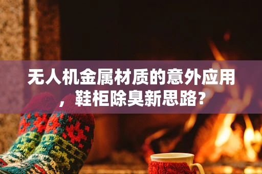 无人机金属材质的意外应用，鞋柜除臭新思路？