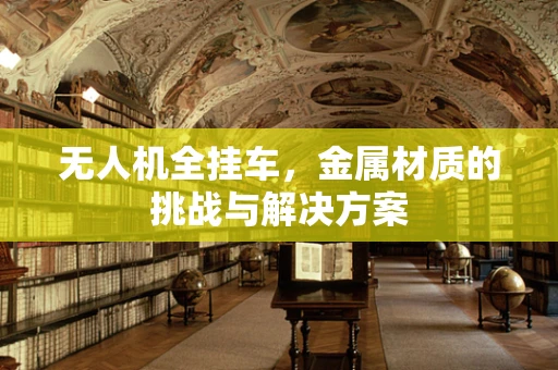 无人机全挂车，金属材质的挑战与解决方案