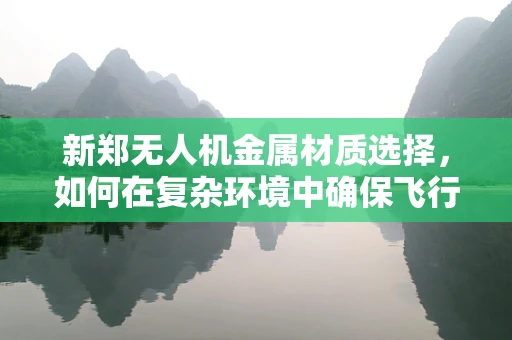新郑无人机金属材质选择，如何在复杂环境中确保飞行安全与耐用性？
