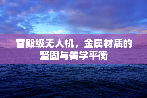 宫殿级无人机，金属材质的坚固与美学平衡
