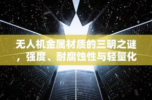 无人机金属材质的三明之谜，强度、耐腐蚀性与轻量化的完美平衡？