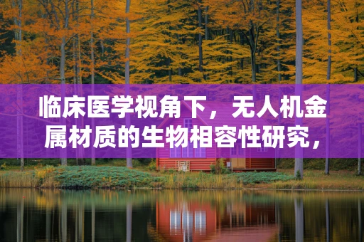 临床医学视角下，无人机金属材质的生物相容性研究，安全飞行的隐形防线