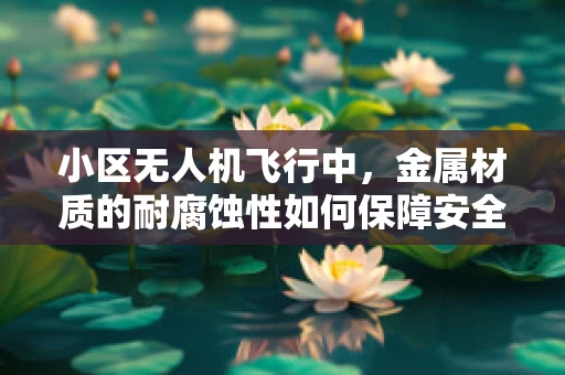 小区无人机飞行中，金属材质的耐腐蚀性如何保障安全？