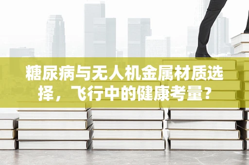 糖尿病与无人机金属材质选择，飞行中的健康考量？