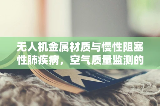 无人机金属材质与慢性阻塞性肺疾病，空气质量监测的隐形守护者？