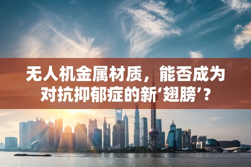 无人机金属材质，能否成为对抗抑郁症的新‘翅膀’？
