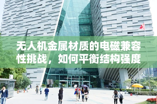 无人机金属材质的电磁兼容性挑战，如何平衡结构强度与电子干扰？