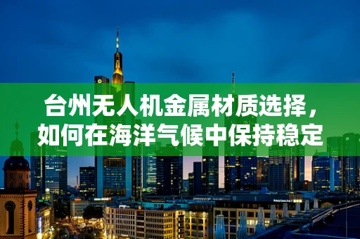 台州无人机金属材质选择，如何在海洋气候中保持稳定飞行？