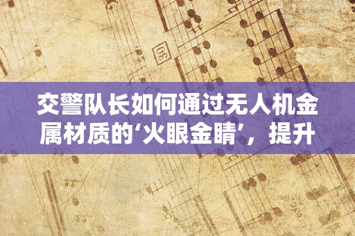 交警队长如何通过无人机金属材质的‘火眼金睛’，提升交通执法效率？