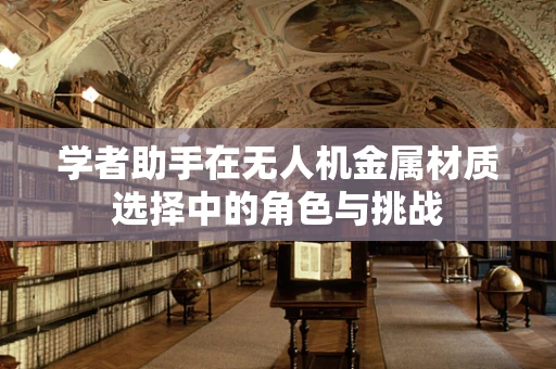 学者助手在无人机金属材质选择中的角色与挑战