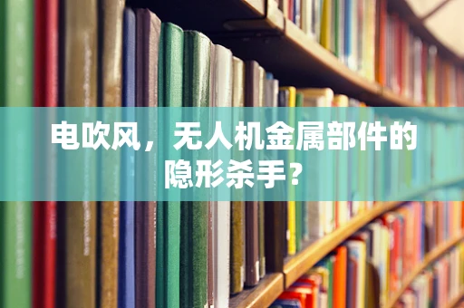 电吹风，无人机金属部件的隐形杀手？