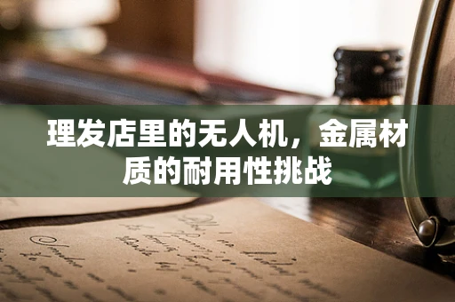 理发店里的无人机，金属材质的耐用性挑战
