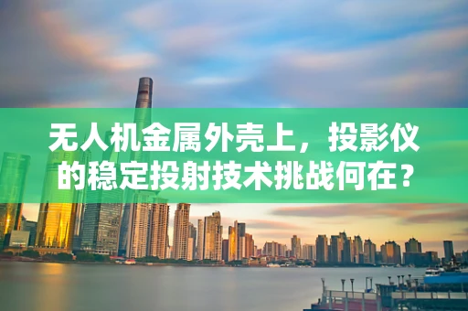 无人机金属外壳上，投影仪的稳定投射技术挑战何在？
