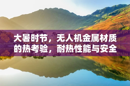 大暑时节，无人机金属材质的热考验，耐热性能与安全飞行如何平衡？