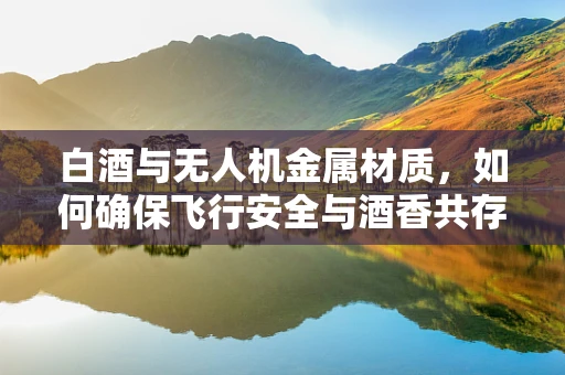 白酒与无人机金属材质，如何确保飞行安全与酒香共存？