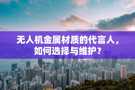 无人机金属材质的代言人，如何选择与维护？