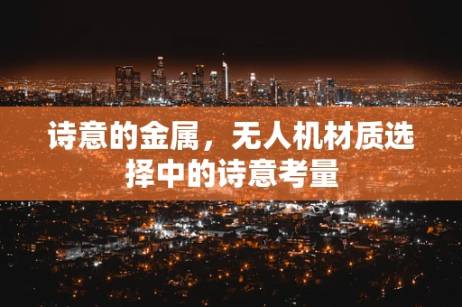 诗意的金属，无人机材质选择中的诗意考量