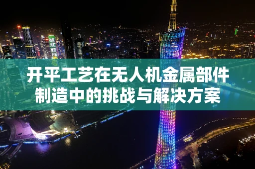 开平工艺在无人机金属部件制造中的挑战与解决方案