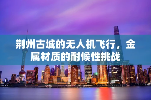荆州古城的无人机飞行，金属材质的耐候性挑战