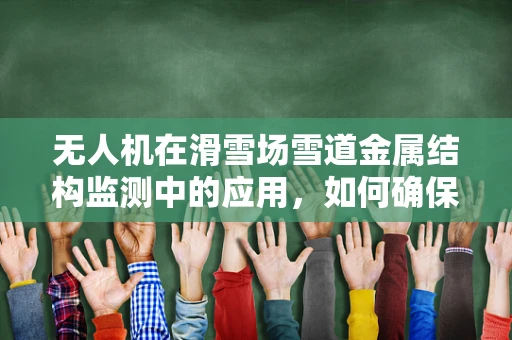 无人机在滑雪场雪道金属结构监测中的应用，如何确保材质的耐久性与安全性？