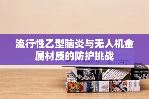 流行性乙型脑炎与无人机金属材质的防护挑战