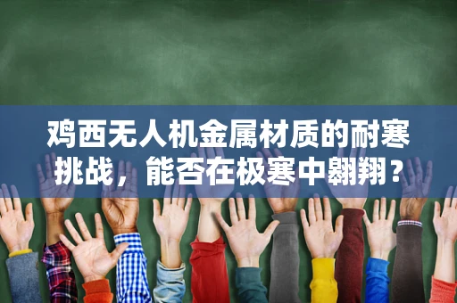 鸡西无人机金属材质的耐寒挑战，能否在极寒中翱翔？