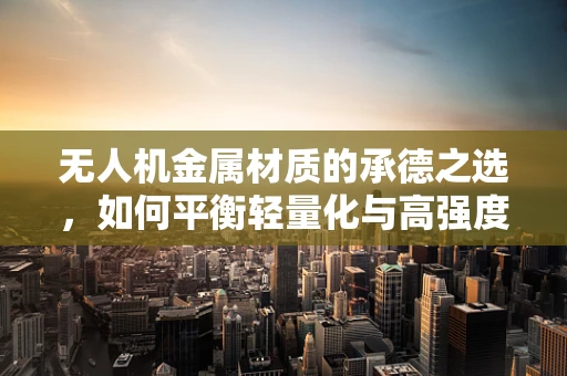 无人机金属材质的承德之选，如何平衡轻量化与高强度？