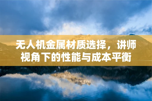 无人机金属材质选择，讲师视角下的性能与成本平衡