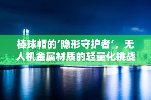 棒球帽的‘隐形守护者’，无人机金属材质的轻量化挑战