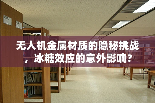 无人机金属材质的隐秘挑战，冰糖效应的意外影响？