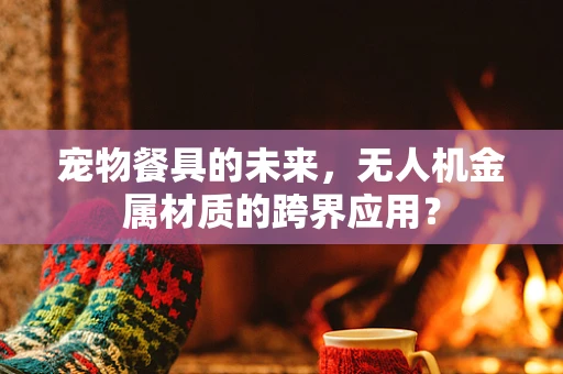 宠物餐具的未来，无人机金属材质的跨界应用？