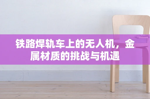 铁路焊轨车上的无人机，金属材质的挑战与机遇