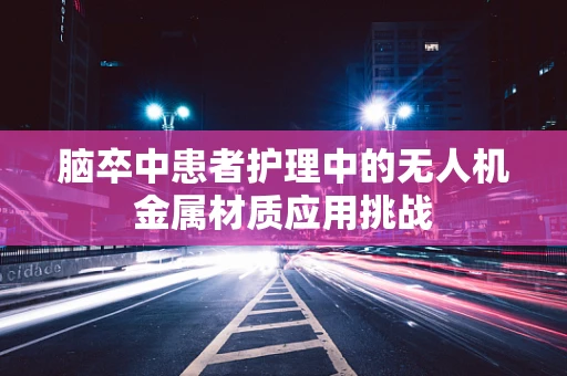 脑卒中患者护理中的无人机金属材质应用挑战