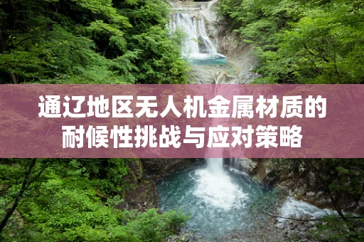 通辽地区无人机金属材质的耐候性挑战与应对策略