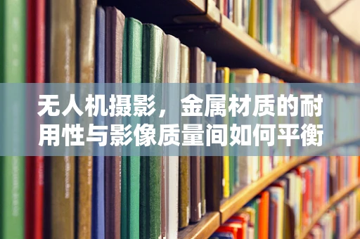 无人机摄影，金属材质的耐用性与影像质量间如何平衡？