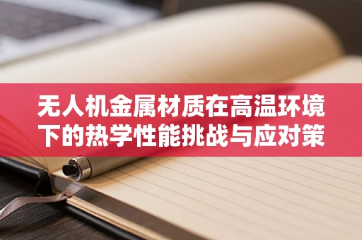 无人机金属材质在高温环境下的热学性能挑战与应对策略