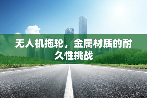 无人机拖轮，金属材质的耐久性挑战