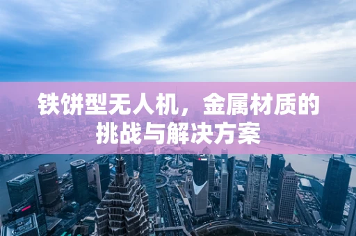 铁饼型无人机，金属材质的挑战与解决方案