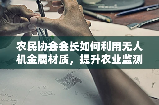 农民协会会长如何利用无人机金属材质，提升农业监测的精准度与耐用性？