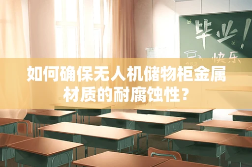 如何确保无人机储物柜金属材质的耐腐蚀性？