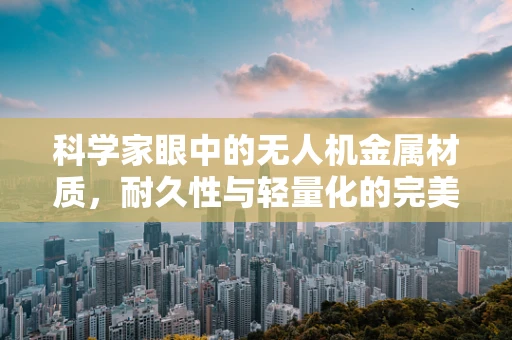 科学家眼中的无人机金属材质，耐久性与轻量化的完美平衡？