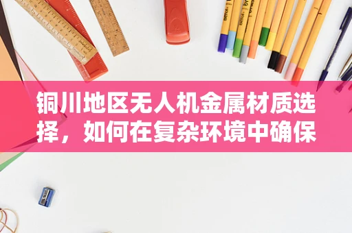 铜川地区无人机金属材质选择，如何在复杂环境中确保耐腐蚀性与轻量化？